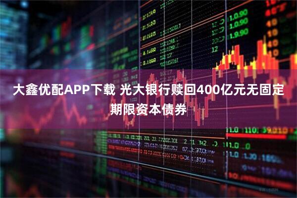 大鑫优配APP下载 光大银行赎回400亿元无固定期限资本债券
