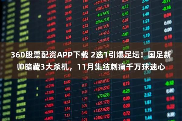 360股票配资APP下载 2选1引爆足坛！国足新帅暗藏3大杀机，11月集结刺痛千万球迷心