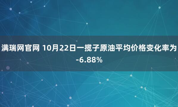 满瑞网官网 10月22日一揽子原油平均价格变化率为-6.88%