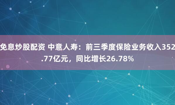 免息炒股配资 中意人寿：前三季度保险业务收入352.77亿元，同比增长26.78%