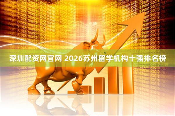 深圳配资网官网 2026苏州留学机构十强排名榜