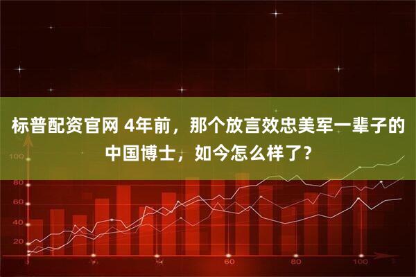 标普配资官网 4年前，那个放言效忠美军一辈子的中国博士，如今怎么样了？