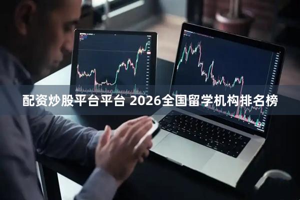 配资炒股平台平台 2026全国留学机构排名榜