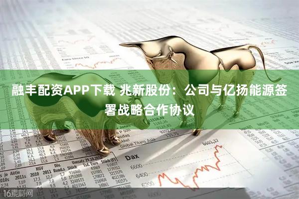 融丰配资APP下载 兆新股份：公司与亿扬能源签署战略合作协议