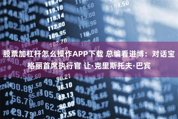 股票加杠杆怎么操作APP下载 总编看进博：对话宝格丽首席执行官 让·克里斯托夫·巴宾