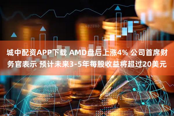 城中配资APP下载 AMD盘后上涨4% 公司首席财务官表示 预计未来3-5年每股收益将超过20美元