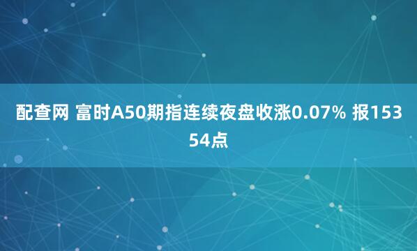 配查网 富时A50期指连续夜盘收涨0.07% 报15354点
