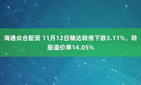 海通众合配资 11月12日精达转债下跌3.11%，转股溢价率14.05%