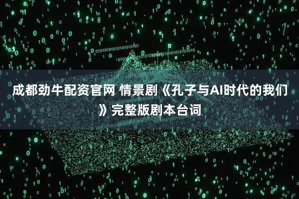 成都劲牛配资官网 情景剧《孔子与AI时代的我们》完整版剧本台词