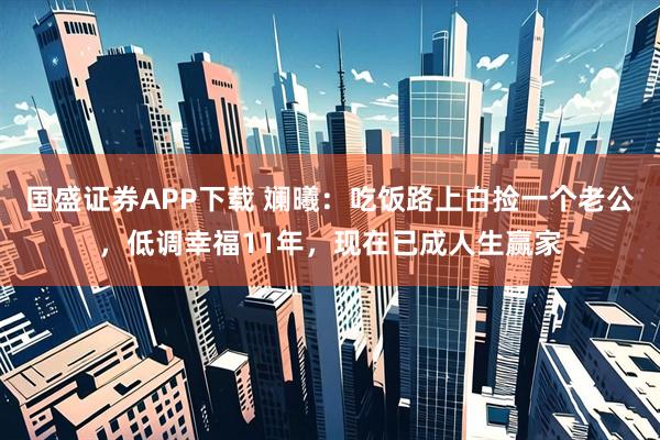 国盛证券APP下载 斓曦：吃饭路上白捡一个老公，低调幸福11年，现在已成人生赢家