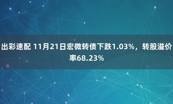 出彩速配 11月21日宏微转债下跌1.03%,转股溢价率68.23%