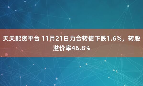 天天配资平台 11月21日力合转债下跌1.6%，转股溢价率46.8%
