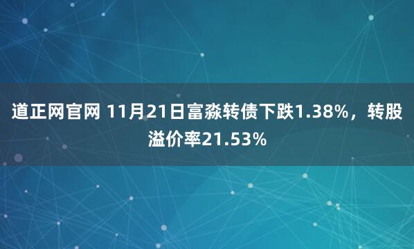 道正网官网 11月21日富淼转债下跌1.38%，转股溢价率21.53%