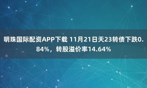 明珠国际配资APP下载 11月21日天23转债下跌0.84%，转股溢价率14.64%