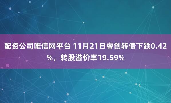 配资公司唯信网平台 11月21日睿创转债下跌0.42%，转股溢价率19.59%