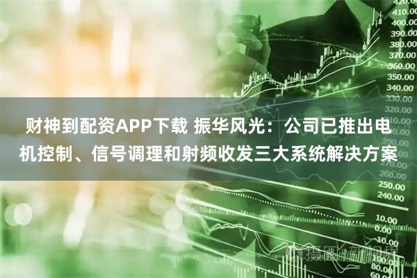 财神到配资APP下载 振华风光:公司已推出电机控制、信号调理和射频收发三大系统解决方案