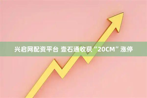 兴启网配资平台 壹石通收获“20CM”涨停