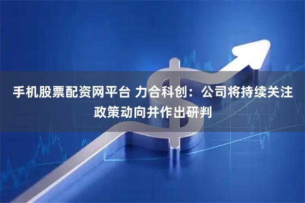 手机股票配资网平台 力合科创：公司将持续关注政策动向并作出研判