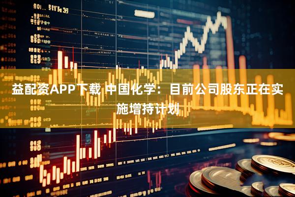 益配资APP下载 中国化学：目前公司股东正在实施增持计划