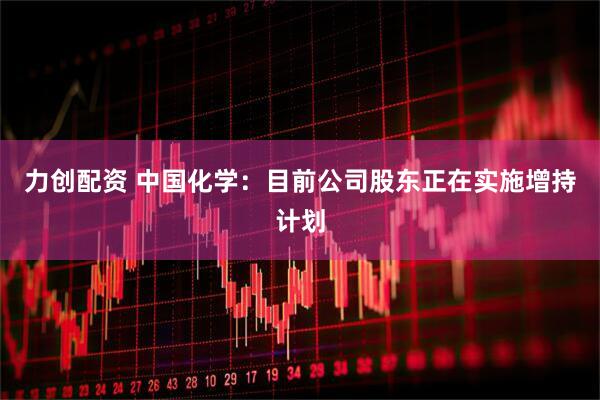 力创配资 中国化学：目前公司股东正在实施增持计划
