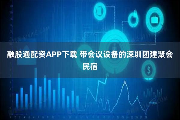 融股通配资APP下载 带会议设备的深圳团建聚会民宿