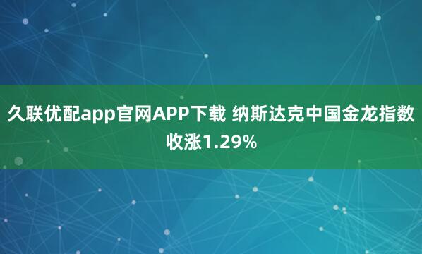 久联优配app官网APP下载 纳斯达克中国金龙指数收涨1.29%