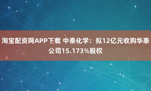 淘宝配资网APP下载 中泰化学：拟12亿元收购华泰公司15.173%股权