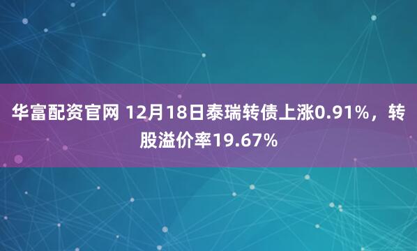 华富配资官网 12月18日泰瑞转债上涨0.91%,转股溢价率19.67%