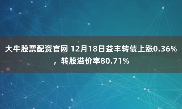 大牛股票配资官网 12月18日益丰转债上涨0.36%，转股溢价率80.71%