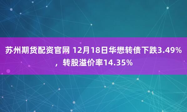 苏州期货配资官网 12月18日华懋转债下跌3.49%,转股溢价率14.35%