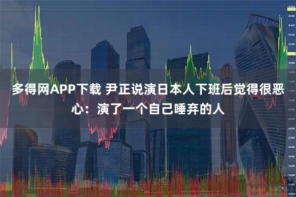 多得网APP下载 尹正说演日本人下班后觉得很恶心：演了一个自己唾弃的人