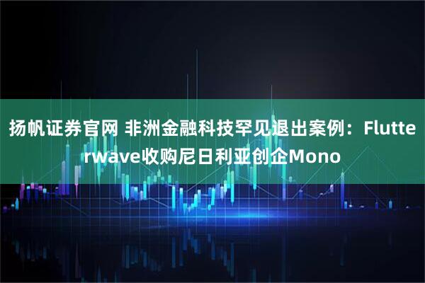 扬帆证券官网 非洲金融科技罕见退出案例：Flutterwave收购尼日利亚创企Mono