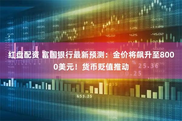 红盘配资 富国银行最新预测：金价将飙升至8000美元！货币贬值推动