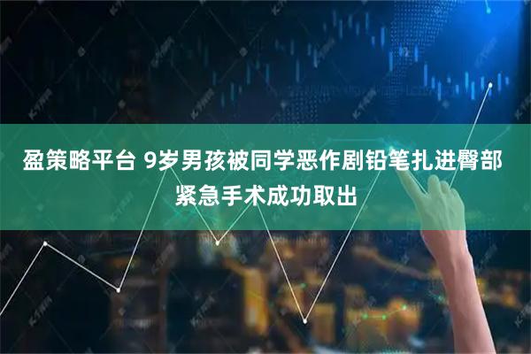 盈策略平台 9岁男孩被同学恶作剧铅笔扎进臀部 紧急手术成功取出