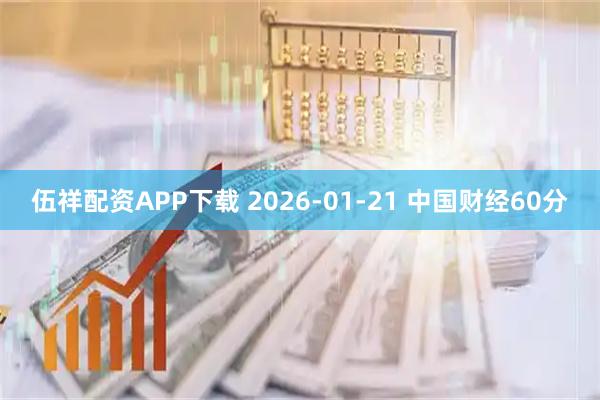 伍祥配资APP下载 2026-01-21 中国财经60分