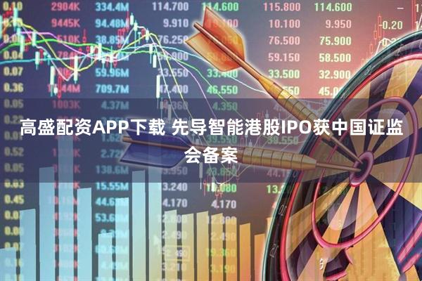 高盛配资APP下载 先导智能港股IPO获中国证监会备案