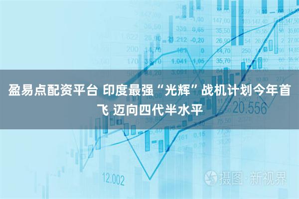 盈易点配资平台 印度最强“光辉”战机计划今年首飞 迈向四代半水平