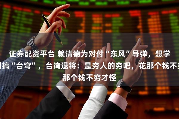 证券配资平台 赖清德为对付“东风”导弹，想学以色列搞“台穹”，台湾退将：是穷人的穷吧，花那个钱不穷才怪