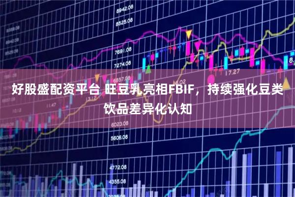 好股盛配资平台 旺豆乳亮相FBIF，持续强化豆类饮品差异化认知