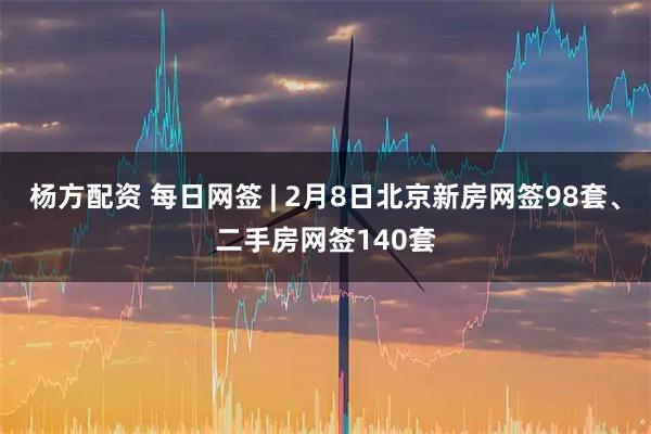 杨方配资 每日网签 | 2月8日北京新房网签98套、二手房网签140套