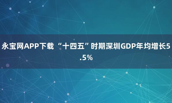 永宝网APP下载 “十四五”时期深圳GDP年均增长5.5%
