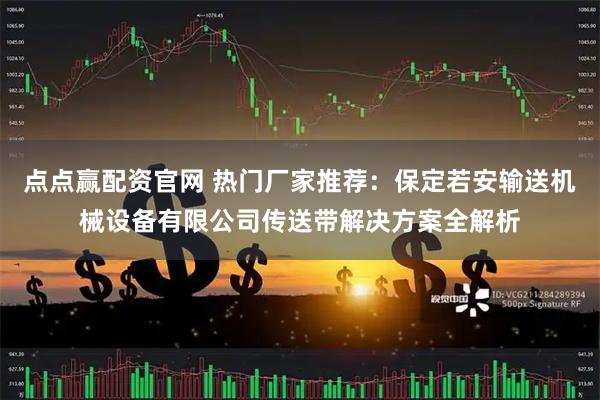 点点赢配资官网 热门厂家推荐:保定若安输送机械设备有限公司传送带解决方案全解析