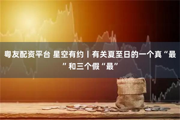 粤友配资平台 星空有约丨有关夏至日的一个真“最”和三个假“最”