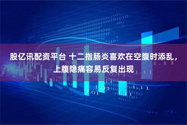 股亿讯配资平台 十二指肠炎喜欢在空腹时添乱,上腹隐痛容易反复出现