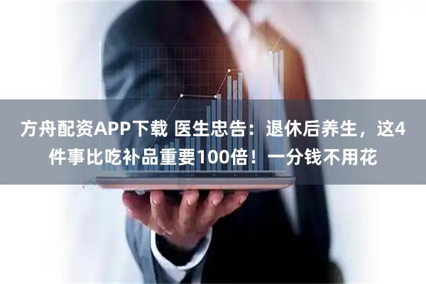 方舟配资APP下载 医生忠告：退休后养生，这4件事比吃补品重要100倍！一分钱不用花