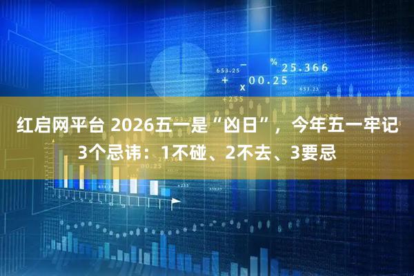 红启网平台 2026五一是“凶日”，今年五一牢记3个忌讳：1不碰、2不去、3要忌