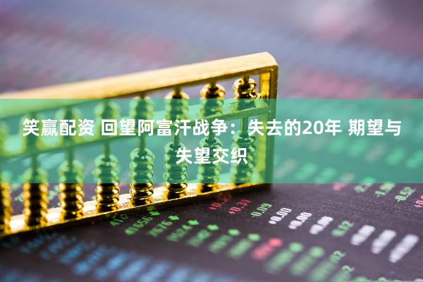 笑赢配资 回望阿富汗战争：失去的20年 期望与失望交织