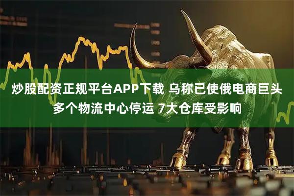 炒股配资正规平台APP下载 乌称已使俄电商巨头多个物流中心停运 7大仓库受影响