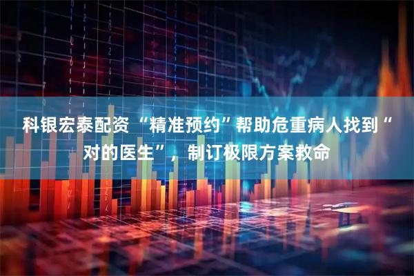 科银宏泰配资 “精准预约”帮助危重病人找到“对的医生”，制订极限方案救命