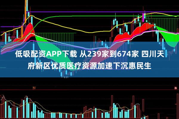 低吸配资APP下载 从239家到674家 四川天府新区优质医疗资源加速下沉惠民生
